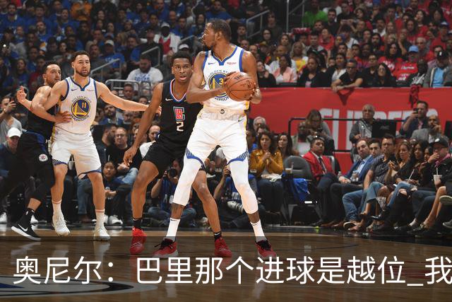 奥尼尔：巴里那个进球是越位 我们证明了自己具备极强的竞争力